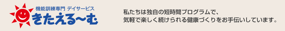 ヒカリウエルフェアの事業内容 機能訓練デイサービス きたえるーむ 私たちは独自の短時間プログラムで、気軽で楽しく続けられる健康づくりをお手伝いしています。